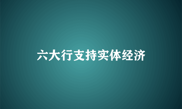 六大行支持实体经济