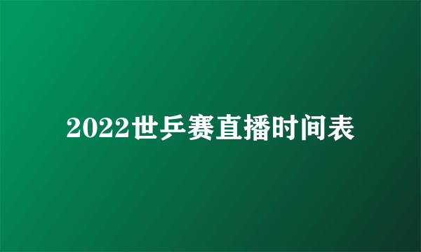 2022世乒赛直播时间表