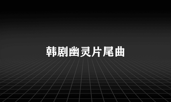 韩剧幽灵片尾曲