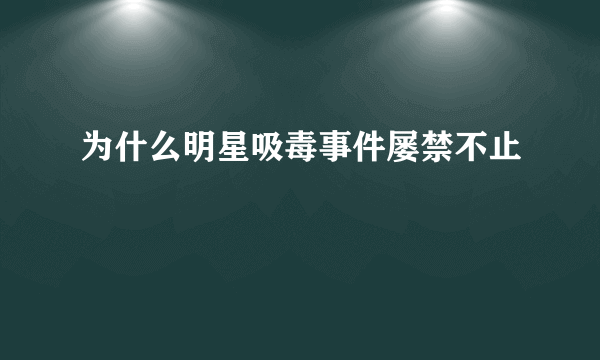 为什么明星吸毒事件屡禁不止