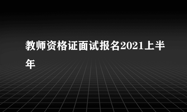 教师资格证面试报名2021上半年