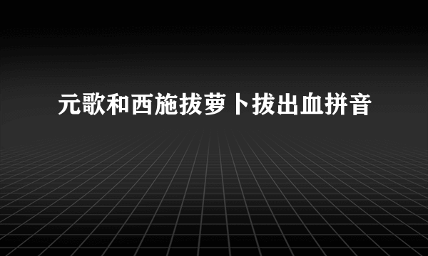 元歌和西施拔萝卜拔出血拼音