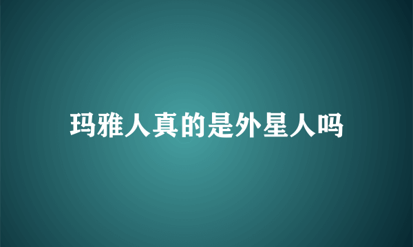 玛雅人真的是外星人吗