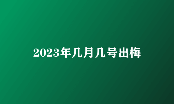 2023年几月几号出梅