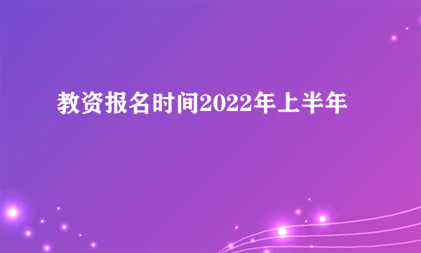 教资报名时间2022年上半年