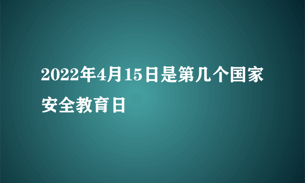 2022年4月15日是第几个国家安全教育日