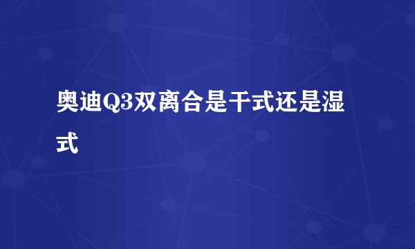 奥迪Q3双离合是干式还是湿式