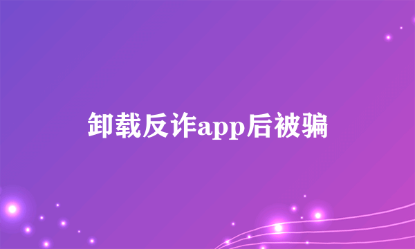 卸载反诈app后被骗