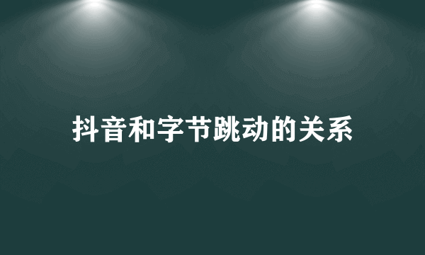 抖音和字节跳动的关系