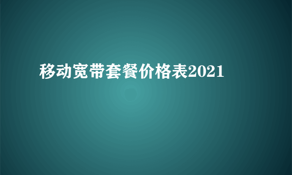 移动宽带套餐价格表2021