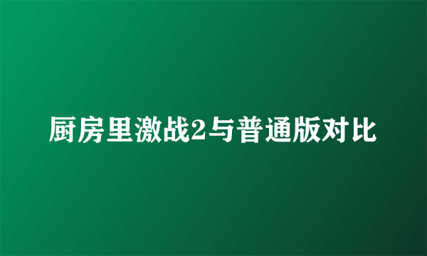 厨房里激战2与普通版对比