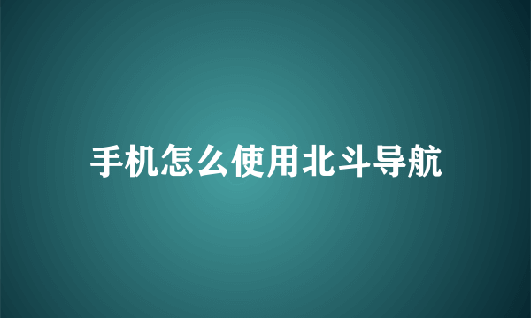 手机怎么使用北斗导航