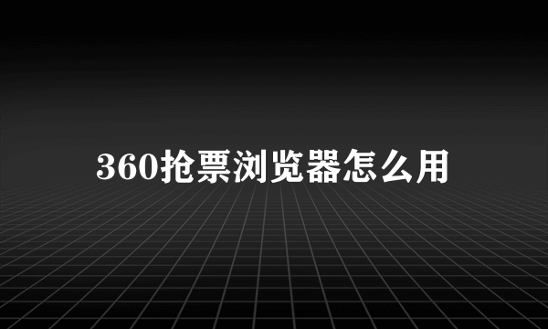 360抢票浏览器怎么用