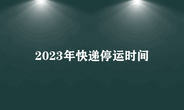 2023年快递停运时间