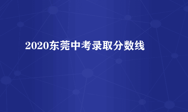 2020东莞中考录取分数线