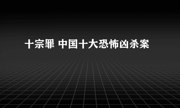 十宗罪 中国十大恐怖凶杀案