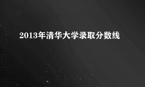 2013年清华大学录取分数线