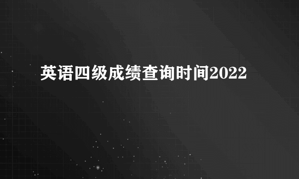 英语四级成绩查询时间2022