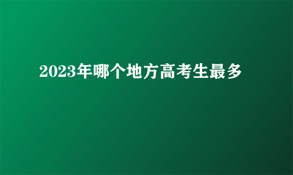 2023年哪个地方高考生最多