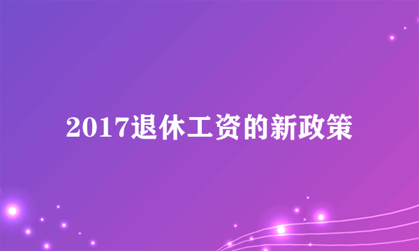 2017退休工资的新政策