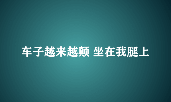 车子越来越颠 坐在我腿上