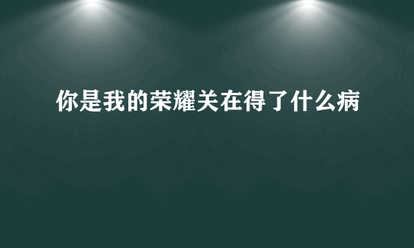 你是我的荣耀关在得了什么病