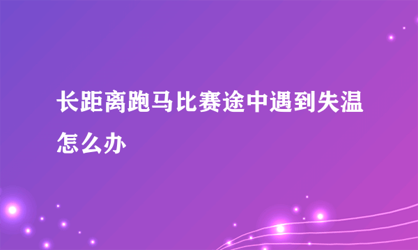 长距离跑马比赛途中遇到失温怎么办