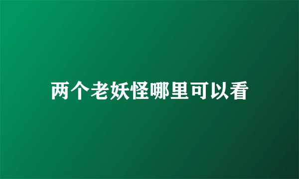 两个老妖怪哪里可以看