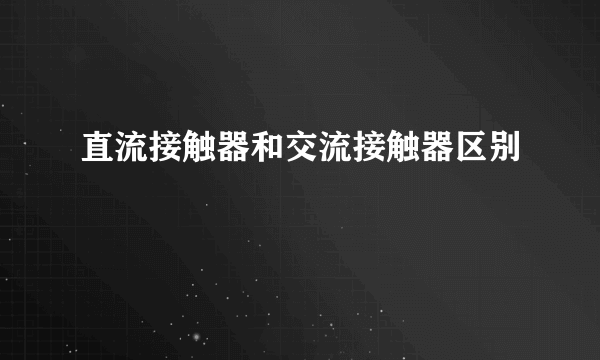 直流接触器和交流接触器区别