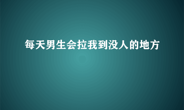 每天男生会拉我到没人的地方