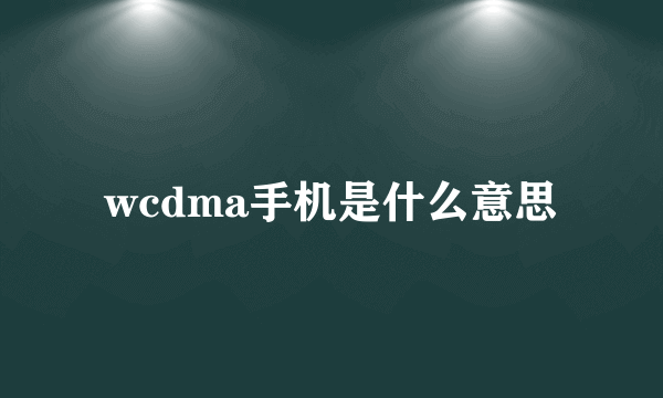 wcdma手机是什么意思