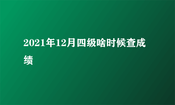 2021年12月四级啥时候查成绩