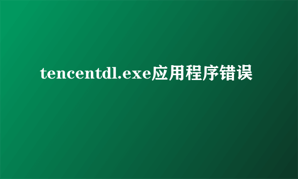 tencentdl.exe应用程序错误