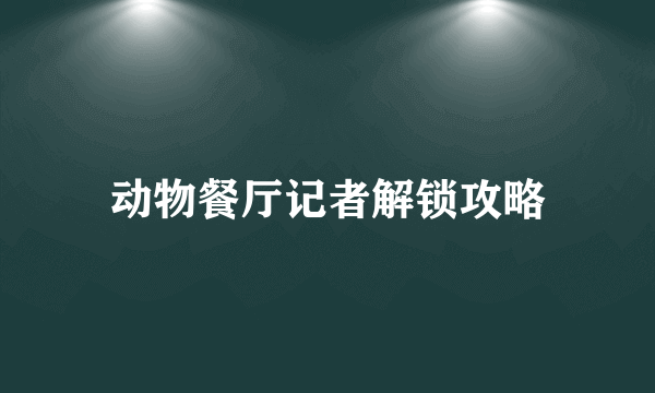 动物餐厅记者解锁攻略