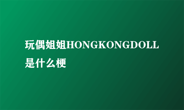 玩偶姐姐HONGKONGDOLL是什么梗