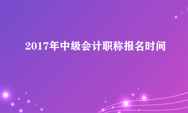 2017年中级会计职称报名时间