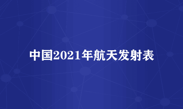 中国2021年航天发射表