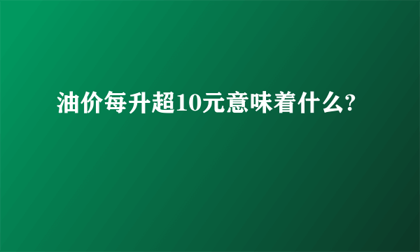 油价每升超10元意味着什么?