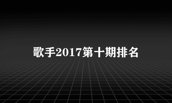 歌手2017第十期排名