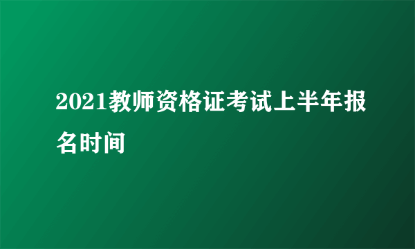 2021教师资格证考试上半年报名时间