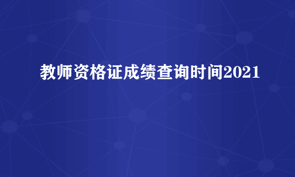 教师资格证成绩查询时间2021