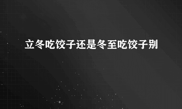 立冬吃饺子还是冬至吃饺子别