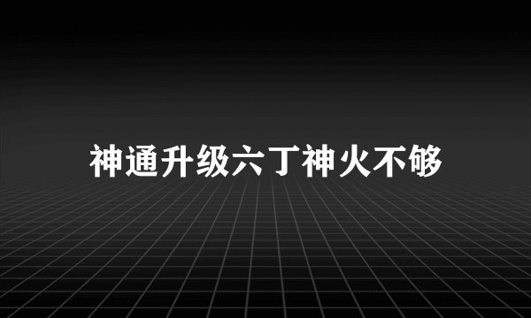 神通升级六丁神火不够