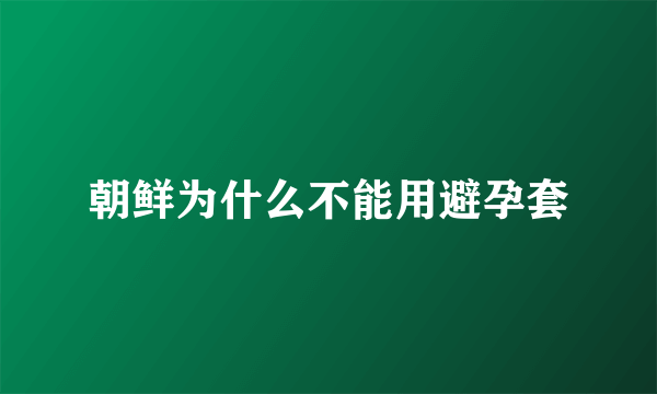 朝鲜为什么不能用避孕套