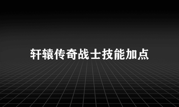 轩辕传奇战士技能加点