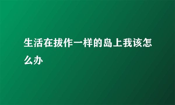 生活在拔作一样的岛上我该怎么办