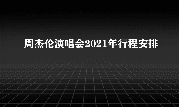 周杰伦演唱会2021年行程安排