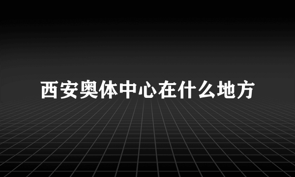 西安奥体中心在什么地方