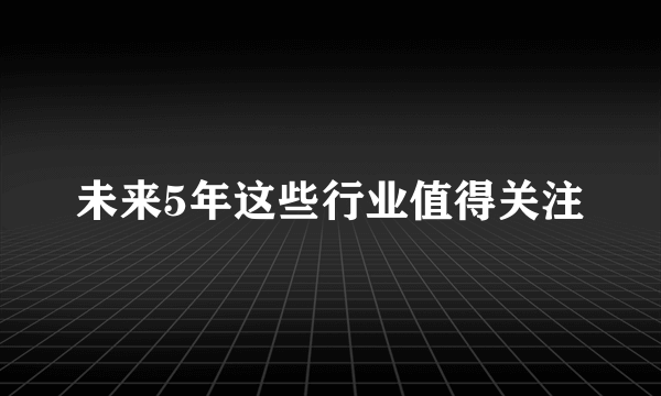 未来5年这些行业值得关注