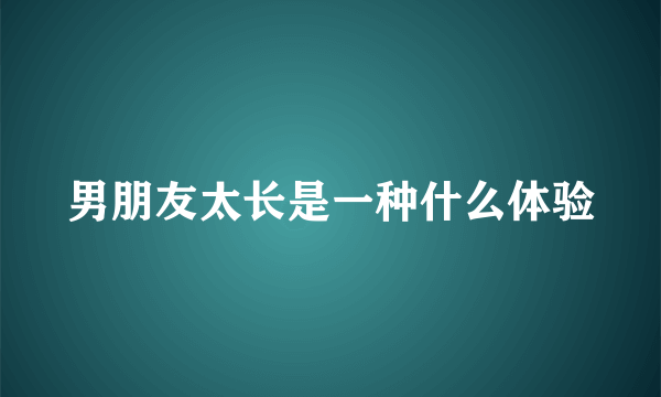 男朋友太长是一种什么体验